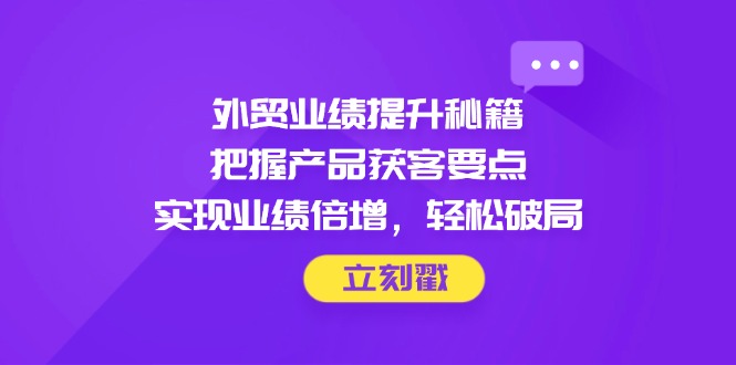 外贸业绩提升秘籍，把握产品获客要点，实现业绩倍增，轻松破局-鑫梵淘