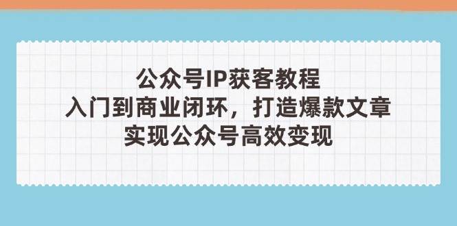 公众号IP获客教程(第3期)，从入门到商业闭环，打造爆款文章，实现公众号高效变现-鑫梵淘