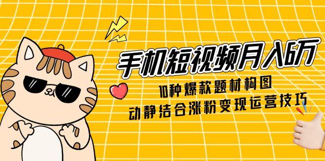 手机短视频月入6万，10种爆款题材构图，动静结合涨粉变现运营技巧-鑫梵淘