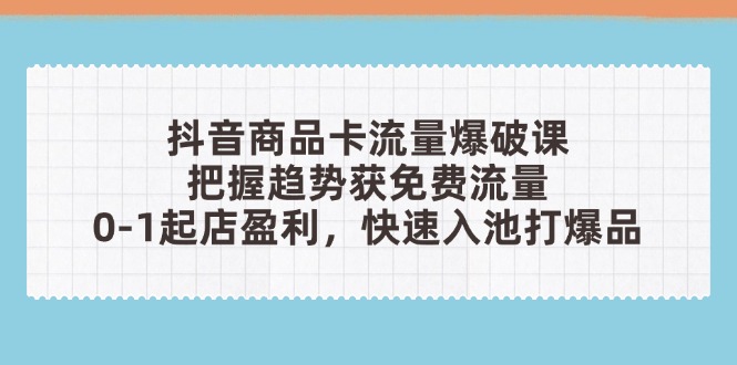 抖音商品卡流量爆破课：把握趋势获免费流量，0-1起店盈利，快速入池打爆品-鑫梵淘