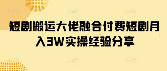 短剧搬运大佬融合付费短剧月入3W实操经验分享-鑫梵淘