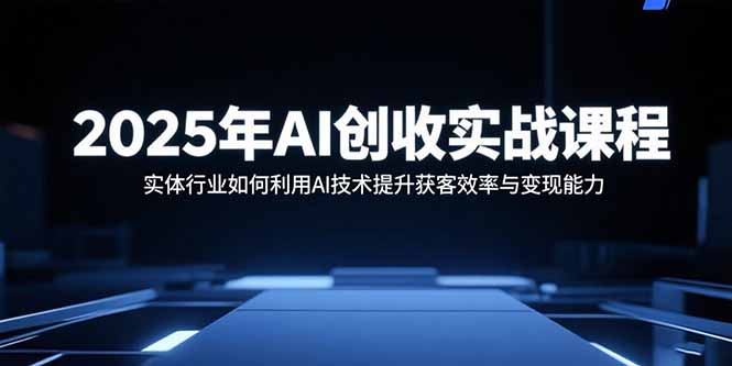 2025年AI创收实战课程：实体行业如何利用AI技术提升获客效率与变现能力-鑫梵淘