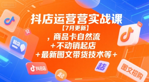 抖店运营实战课【7月更新】,商品卡自然流+不动销起店+最新图文带货技术等-鑫梵淘