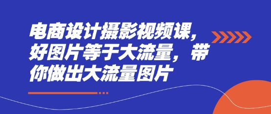 电商设计摄影视频课，好图片等于大流量，带你做出大流量图片-鑫梵淘