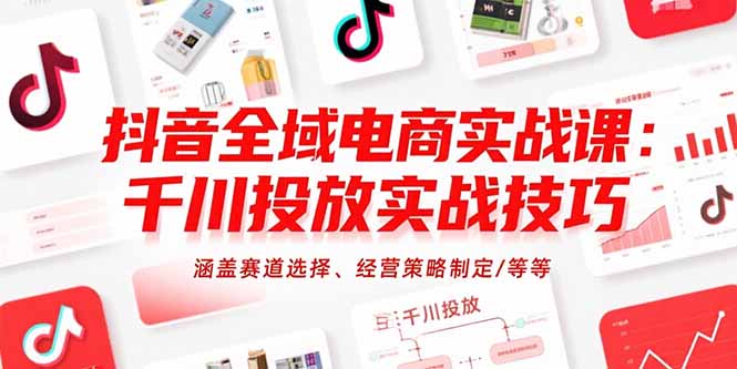 抖音全域电商实战课：千川投放实战技巧，涵盖赛道选择、经营策略制定/等等-鑫梵淘