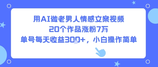 用AI做老男人情感文案视频，20个作品涨粉7W，单号每天收益3张+，小白操作简单-鑫梵淘