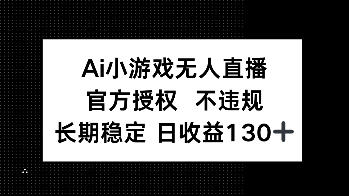 AI小游戏无人直播，官方授权 不违规，单日平均收益130+-鑫梵淘