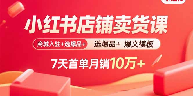 小红书店铺卖货课：商城入驻+选爆品+爆文模板，7天首单月销10万+-鑫梵淘