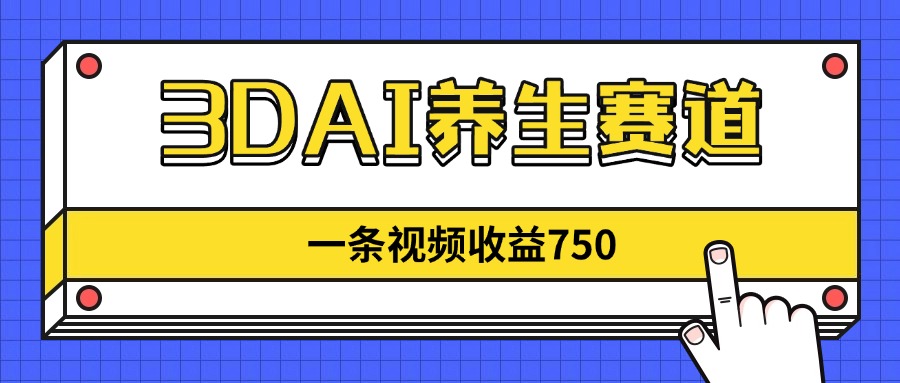 3DAI养生赛道，一条视频赚了750，新蓝海，目前做的人不多！-鑫梵淘
