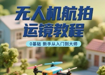 无人机航拍运镜教程，0基础新手从入门到大师-鑫梵淘
