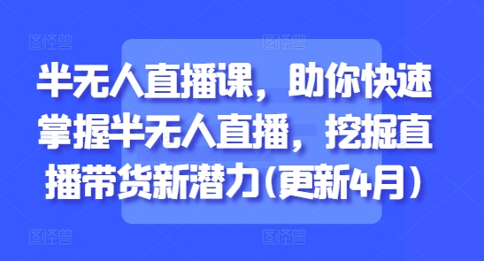 半无人直播课，助你快速掌握半无人直播，挖掘直播带货新潜力(更新7月)-鑫梵淘
