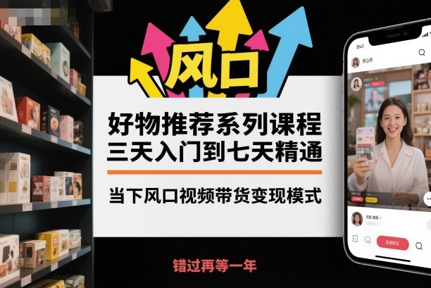 好物推荐系列课程，三天入门到七天精通，当下风口视频带货变现模式-鑫梵淘