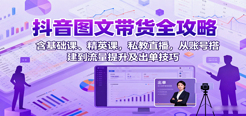 抖音图文带货全攻略：含基础课、精英课，私教直播，从账号搭建到流量提升及出单技巧-鑫梵淘