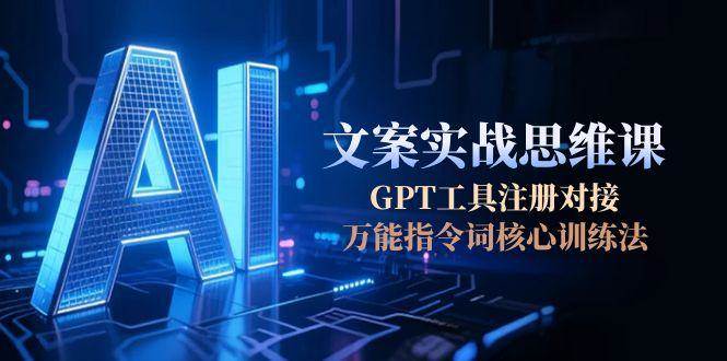 AI文案实战思维课，GPT工具注册对接，万能指令词核心训练法-鑫梵淘