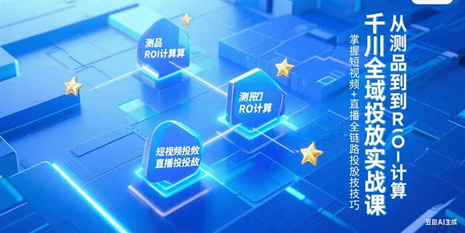 千川全域投放实战课，从测品到ROI计算，掌握短视频+直播全链路投放技巧-鑫梵淘