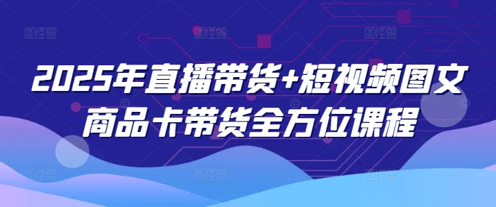2025年直播带货+短视频图文商品卡带货全方位课程(更新4月)-鑫梵淘