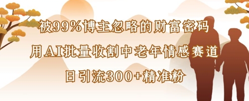 被99%博主忽略的财富密码：用AI批量收割中老年情感赛道，日引流300+精准粉-鑫梵淘