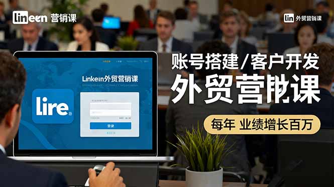 LinkedIn外贸营销课：账号搭建/客户开发/成交转化，年业绩增长百万+-鑫梵淘