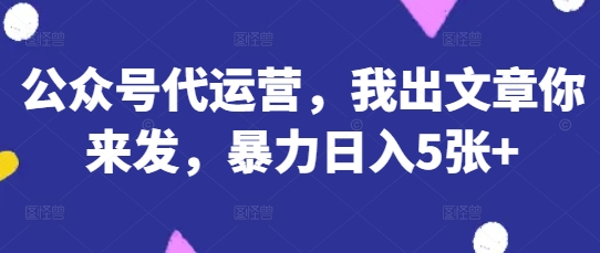 公众号代运营，我出文章你来发，暴力日入5张+【揭秘】-鑫梵淘