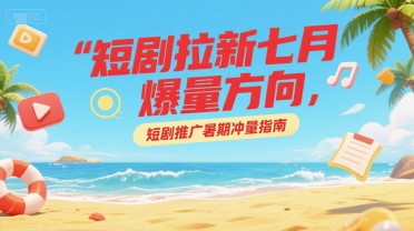 短剧拉新七月爆量方向，短剧推广暑期冲量指南-鑫梵淘