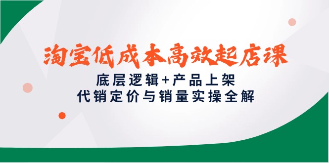 淘宝低成本高效起店课，底层逻辑+产品上架，代销定价与销量实操全解-鑫梵淘