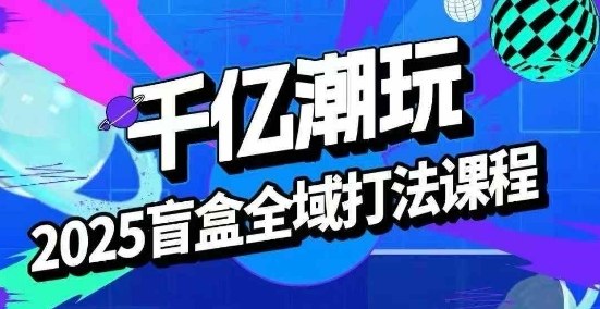 2025盲盒全域全套打法课，盲盒起号、选品、话术、私域等-鑫梵淘