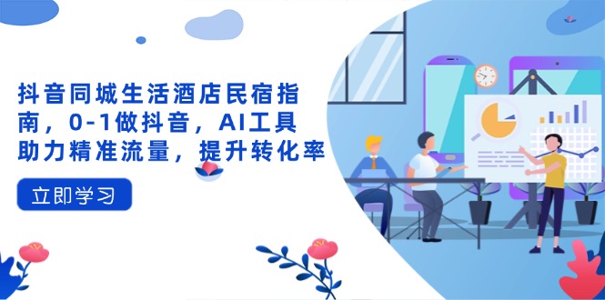 抖音同城生活酒店民宿指南，0-1做抖音，AI工具助力精准流量，提升转化率-鑫梵淘
