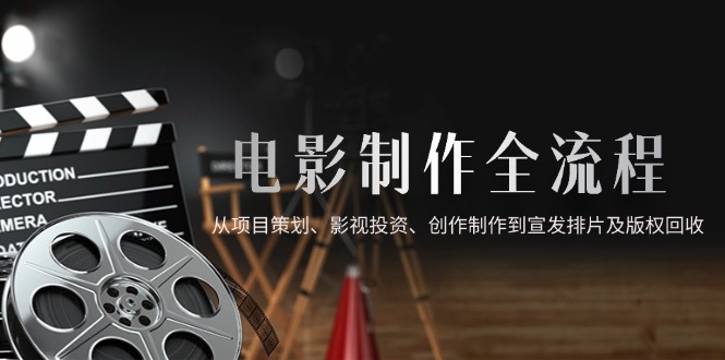 电影制作全流程，从项目策划、影视投资、创作制作到宣发排片及版权回收-鑫梵淘