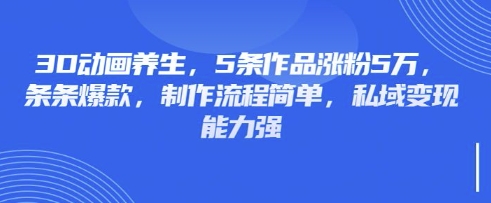 3D动画养生，5条作品涨粉5万，条条爆款，制作流程简单，私域变现能力强-鑫梵淘