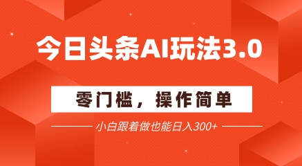 今日头条爆文玩法3.0  配合AI工具轻松矩阵    小白也能日入3张+-鑫梵淘