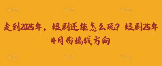 走到2025年，短剧还能怎么玩？短剧25年4月份搞钱方向-鑫梵淘