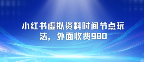 小红书虚拟资料时间节点玩法，外面收费980【附带项目教程】-鑫梵淘