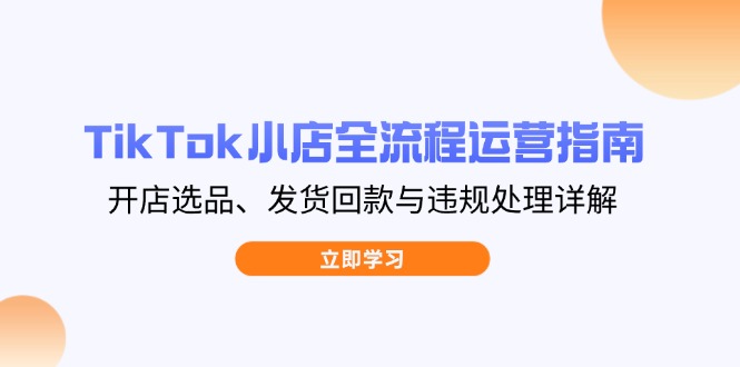 TikTok小店全流程运营指南，开店选品、发货回款与违规处理详解-鑫梵淘