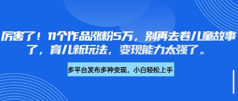 厉害了，11个作品涨粉5万，别再去卷儿童故事了，育儿新玩法，变现能力太强了-鑫梵淘