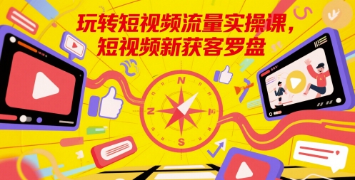 玩转短视频流量实操课，短视频新获客罗盘-鑫梵淘