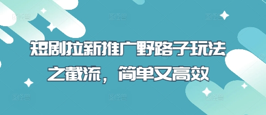短剧拉新推广野路子玩法之截流，简单又高效-鑫梵淘