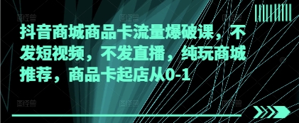 抖音商城商品卡流量爆破课，不发短视频，不发直播，纯玩商城推荐，商品卡起店从0-1-鑫梵淘