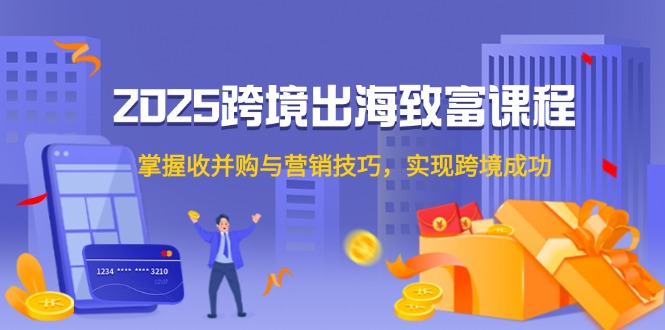 2025跨境出海致富课程，掌握收并购与营销技巧，实现跨境成功-鑫梵淘