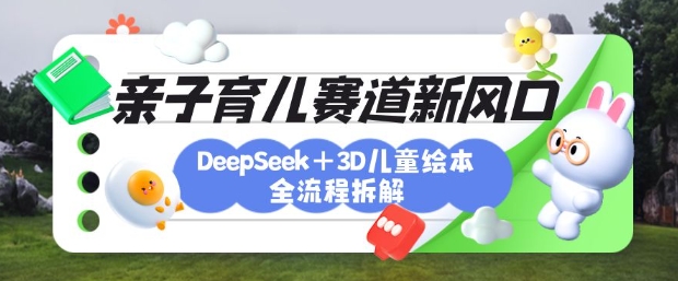 育儿赛道新风口：DeepSeek+3D绘本全流程拆解，月涨粉上W，还能培养亲子创造力-鑫梵淘