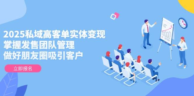 2025私域高客单实体变现，掌握发售团队管理，做好朋友圈吸引客户-鑫梵淘