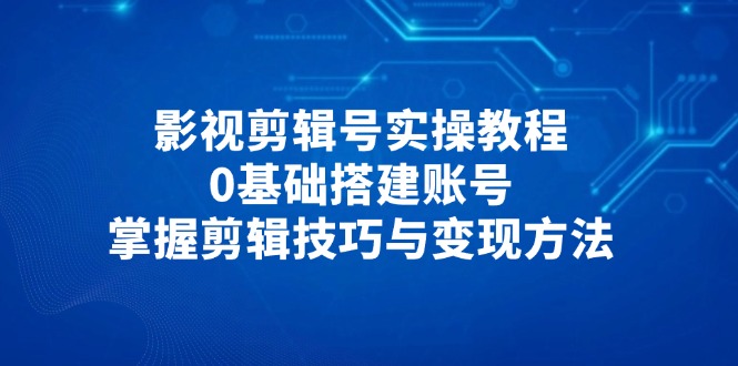 影视剪辑号实操教程，0基础搭建账号，掌握剪辑技巧与变现方法-鑫梵淘