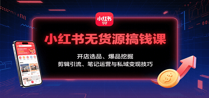 小红书无货源搞钱课：开店选品、爆品挖掘，剪辑引流、笔记运营与私域变现技巧-鑫梵淘