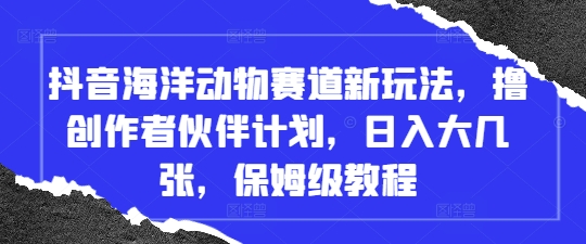 抖音海洋动物赛道新玩法，撸创作者伙伴计划，日入大几张，保姆级教程-鑫梵淘