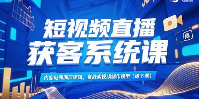 短视频直播获客系统课，内容电商底层逻辑，含线索视频制作模型(线下课-鑫梵淘