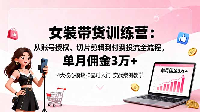 女装带货特训营：从账号授权、切片剪辑到付费投流全流程，单月佣金3万+-鑫梵淘