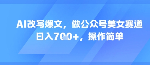 AI改写爆文，做公众号美女赛道，日入7张+，操作简单-鑫梵淘