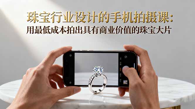 珠宝行业设计的手机拍摄课：用最低成本拍出具有商业价值的珠宝大片！-鑫梵淘