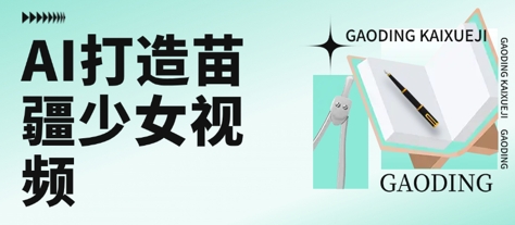 用AI打造苗疆少女视频，单日变现多张，高质量作品引爆流量-鑫梵淘