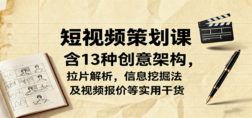 短视频策划课，含13种创意架构，拉片解析，信息挖掘法及视频报价等实用干货-鑫梵淘