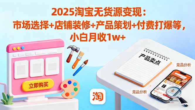 2025淘宝无货源变现：市场选择+店铺装修+产品策划+付费打爆等 小白月收1w+-鑫梵淘